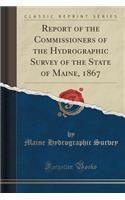 Report of the Commissioners of the Hydrographic Survey of the State of Maine, 1867 (Classic Reprint)