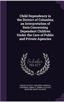 Child Dependency in the District of Columbia; an Interpretation of Data Concerning Dependent Children Under the Care of Public and Private Agencies