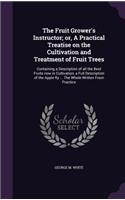 The Fruit Grower's Instructor; Or, a Practical Treatise on the Cultivation and Treatment of Fruit Trees: Containing a Description of All the Best Fruits Now in Cultivation, a Full Description of the Apple Fly ... the Whole Written from Practice