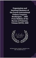 Organization and Sessional Business of the Fourth International Fishery Congress, Washington ... 1908. from Bulletin of the Bureau of Fisheries, Volume XXVIII, 1908