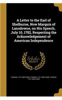Letter to the Earl of Shelburne, Now Marquis of Lansdowne, on His Speech, July 10, 1782, Respecting the Acknowledgement of American Independence