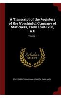 A Transcript of the Registers of the Worshipful Company of Stationers, From 1640-1708, A.D; Volume 1