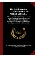 The Life, Diary, and Correspondence of Sir William Dugdale ...: With an Appendix, Containing an Account of His Published Works, an Index to His Manuscript Collections, Copies of Monumental Inscriptions to the Mem