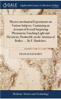 Physico-mechanical Experiments on Various Subjects. Containing an Account of Several Surprizing Phenomena Touching Light and Electricity, Producible on the Attrition of Bodies. ... By F. Hauksbee,