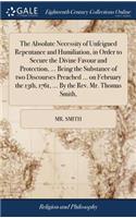 The Absolute Necessity of Unfeigned Repentance and Humiliation, in Order to Secure the Divine Favour and Protection, ... Being the Substance of Two Discourses Preached ... on February the 13th, 1761, ... by the Rev. Mr. Thomas Smith,