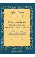 Chaucer in Seinen Beziehungen Zur Italienischen Literatur: Inaugural-Dissertation Zur Erlangung Der DoktorwÃ¼rde Bei HochlÃ¶blicher Philosophischen FacultÃ¤t Zu Marburg (Classic Reprint)