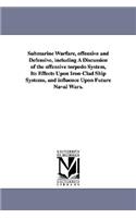 Submarine Warfare, offensive and Defensive, including A Discussion of the offensive torpedo System, Its Effects Upon Iron-Clad Ship Systems, and influence Upon Future Naval Wars.