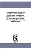 A Journal of the Life, Travels, and Religious Labours, of William Savery, Late of Philadelphia, A Minister of the Gospel of Christ, in the Society of Friends. Compiled From His original Memoranda, by Jonathan Evans.