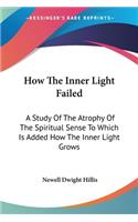 How The Inner Light Failed: A Study Of The Atrophy Of The Spiritual Sense To Which Is Added How The Inner Light Grows