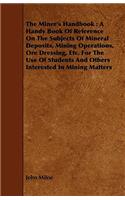 The Miner's Handbook: A Handy Book Of Reference On The Subjects Of Mineral Deposits, Mining Operations, Ore Dressing, Etc. For The Use Of Students And Others Interested I