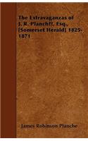 The Extravaganzas of J. R. PlanchÃ(c), Esq., [Somerset Herald] 1825-1871