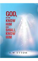 God, as We Know Him and Shall Know Him