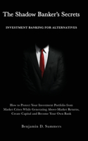 The Shadow Banker's Secrets: Investment Banking for Alternatives: How to Protect Your Investment Portfolio from Market Crises While Generating Above-Market Returns, Create Capit