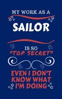 My Work As A Sailor Is So Top Secret Even I Don't Know What I'm Doing: Perfect Gag Gift For A Top Secret Sailor - Blank Lined Notebook Journal - 100 Pages 6 x 9 Format - Office - Work - Job - Humour and Banter - Birthda