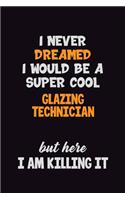 I Never Dreamed I would Be A Super Cool Glazing Technician But Here I Am Killing It: 6x9 120 Pages Career Pride Motivational Quotes Blank Lined Job Notebook Journal