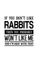 If You Don't Like Rabbits Then You Probably Won't Like Me and I'm OK With That: Rabbit Gift for People Who Love Their Pet Rabbits - Funny Saying on Black and White Cover for Bunny Lovers - Blank Lined Journal or Notebook