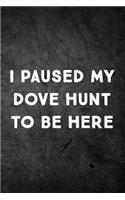 I Paused My Dove Hunt To Be Here: Funny Hunting Journal For Upland Bird Hunters: Blank Lined Notebook For Hunt Season To Write Notes & Writing