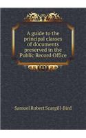 A Guide to the Principal Classes of Documents Preserved in the Public Record Office