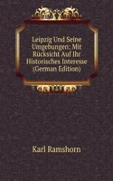 Leipzig Und Seine Umgebungen: Mit Rucksicht Auf Ihr Historisches Interesse (German Edition)