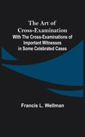 Art of Cross-Examination; With the Cross-Examinations of Important Witnesses in Some Celebrated Cases