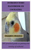 Introductory Handbook on Cockatiel: DIY practical guide on petting and taming of cockatiel