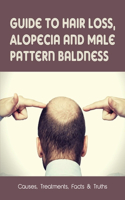 Guide To Hair Loss, Alopecia & Male Pattern Baldness: Causes, Treatments, Facts & Truths: How To Stop Hair Fall Immediately