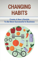 Changing Habits: Create A New Lifestyle To Be More Successful In Business: How To Have Healthy Habits