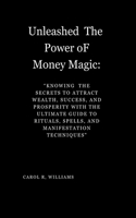 "Unleashed The Power oF Money Magic: : Knowing Knowing the Secrets to Attract Wealth, Success, and Prosperity the Secrets to Attract Wealth, Success, and Prosperity with the Ultimate Gu