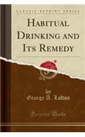 Habitual Drinking and Its Remedy (Classic Reprint)