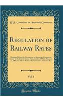 Regulation of Railway Rates, Vol. 1: Hearings Before the Committee on Interstate Commerce, Senate of the United States, December L6, 1904 to February 23, 1905, on Bills to Amend the Interstate Commerce Act (Classic Reprint)