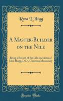 A Master-Builder on the Nile: Being a Record of the Life and Aims of John Hogg, D.D., Christian Missionary (Classic Reprint)