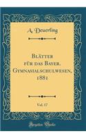 BlÃ¤tter FÃ¼r Das Bayer. Gymnasialschulwesen, 1881, Vol. 17 (Classic Reprint)