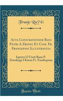 Acta Coniurationem Bani Petri A Zrinio Et Com. Fr. Frangepani Illustrantia: Izprave O Uroti Bana P. Zrinskoga I Kneza Fr. Frankopana (Classic Reprint)