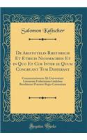 De Aristotelis Rhetoricis Et Ethicis Nicomacheis Et in Quo Et Cur Inter se Quum Congruant Tum Differant: Commentationem Ab Universitate Literarum Fridericiana Guilelma Berolinensi Praemio Regio Coronatam (Classic Reprint)
