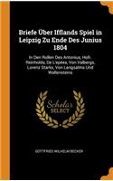 Briefe Ã?ber Ifflands Spiel in Leipzig Zu Ende Des Junius 1804: In Den Rollen Des Antonius, Hofr. Reinholds, de l'EpÃ©es, Von Valbergs, Lorenz Starks, Von Langsalms Und Wallensteins