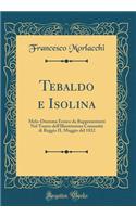 Tebaldo E Isolina: Melo-Dramma Eroico Da Rappresentarsi Nel Teatro Dell'illustrissima Comunitï¿½ Di Reggio Il Maggio del 1822 (Classic Reprint)