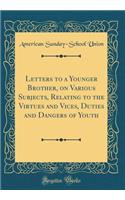 Letters to a Younger Brother, on Various Subjects, Relating to the Virtues and Vices, Duties and Dangers of Youth (Classic Reprint)