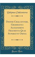 Didymi Chalcenteri, Grammatici Alexandrini Fragmenta Quae Supersunt Omnia (Classic Reprint)