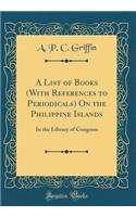 A List of Books (With References to Periodicals) On the Philippine Islands: In the Library of Congress (Classic Reprint)