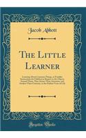 The Little Learner: Learning about Common Things, or Familiar Instructions for Children in Respect to the Objects Around Them, That Attract Their Attention, and Awaken Their Curiosity, in the Earliest Years of Life (Classic Reprint): Learning about Common Things, or Familiar Instructions for Children in Respect to the Objects Around Them, That Attract Their Attention, and Awaken 