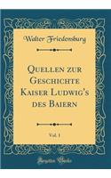 Quellen Zur Geschichte Kaiser Ludwig's Des Baiern, Vol. 1 (Classic Reprint)