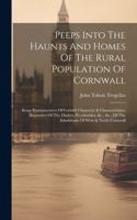 Peeps Into The Haunts And Homes Of The Rural Population Of Cornwall: Being Reminiscences Of Cornish Character & Characteristics, Illustrative Of The Dialect, Peculiarities, &c., &c., Of The Inhabitants Of West & North
