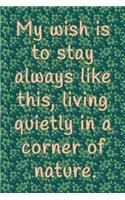 My Wish is to Stay Always Like this, Living Quietly in a Corner of Nature: Blank Lined Journal Notebook, inspirational Notebook, Ruled Writing Book, for naturalists photographer hiker, perfect for men and women
