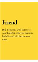 Friend (n.) Someone who listens to your bullshit, tells you that it is bullshit and still listens some more.