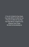 If You Go To Work On Your Goals, Your Goals Will Go To Work On You. If You Go To Work On Your Plan, Your Plan Will Go To Work On You. Whatever Good Things We Build End Up Building Us.