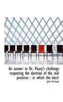 An Answer to Dr. Pusey's Challenge Respecting the Doctrine of the Real Presence: In Which the Doctr