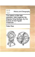 History of the Late Rebellion; Rais'd Against His Majesty King George, by the Friends of the Popish Pretender. ...