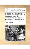 An Essay on the Power of Numbers, and the Principles of Harmony in Poetical Compositions. the Second Edition. by John Mason, A.M.