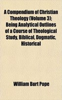 A Compendium of Christian Theology (Volume 3); Being Analytical Outlines of a Course of Theological Study, Biblical, Dogmatic, Historical