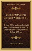 Memoir of George Howard Wilkinson V1: Bishop of St. Andrews Dunkeld and Dunblane and Primus of the Scottish Church; Formerly Bishop of Truro